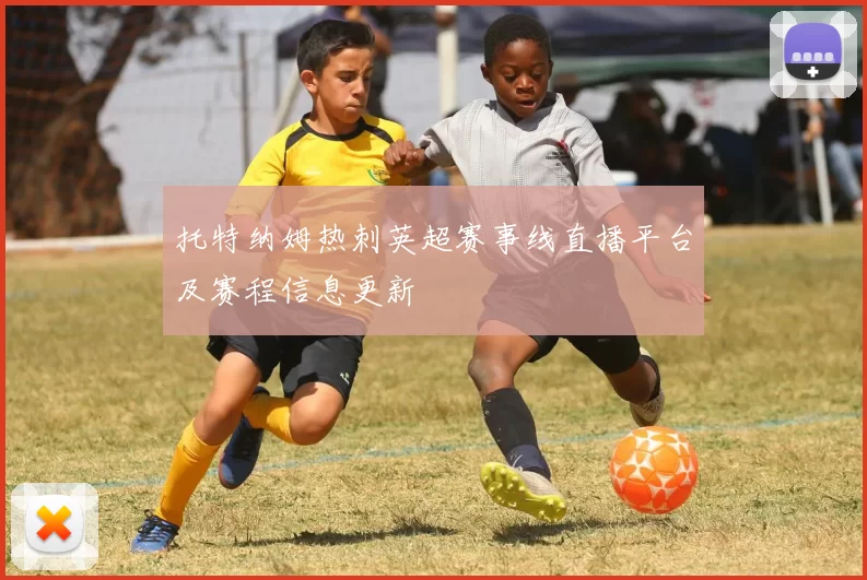 托特纳姆热刺英超赛事线直播平台及赛程信息更新