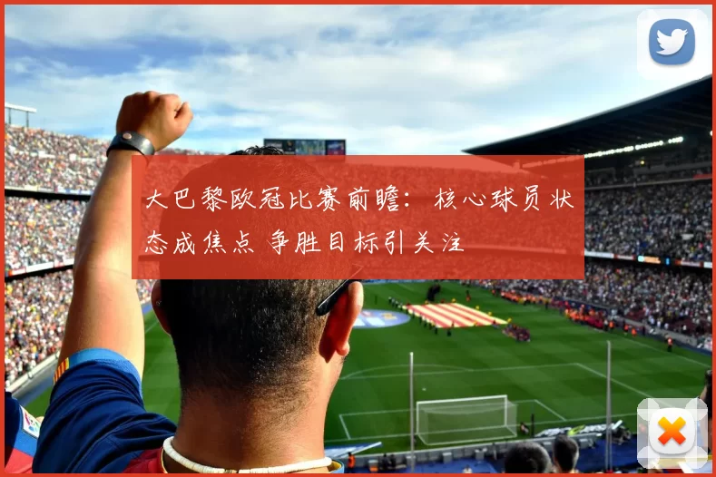 大巴黎欧冠比赛前瞻:核心球员状态成焦点 争胜目标引关注