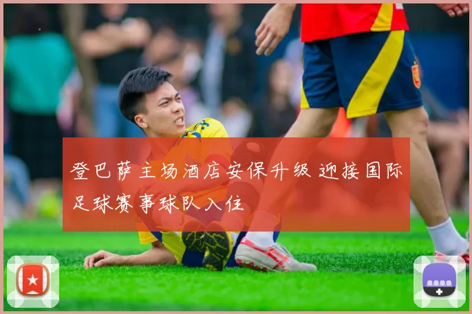 登巴萨主场酒店安保升级 迎接国际足球赛事球队入住