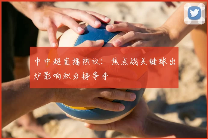 中中超直播热议:焦点战关键球出炉影响积分榜争夺
