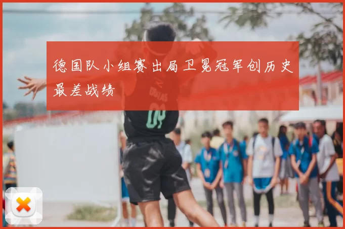 德国队小组赛出局卫冕冠军创历史最差战绩