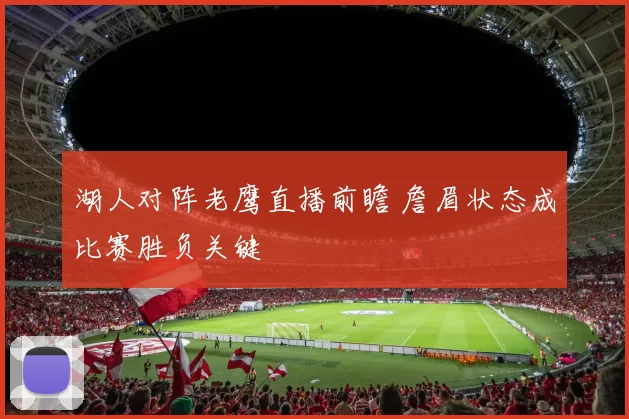 湖人对阵老鹰直播前瞻 詹眉状态成比赛胜负关键