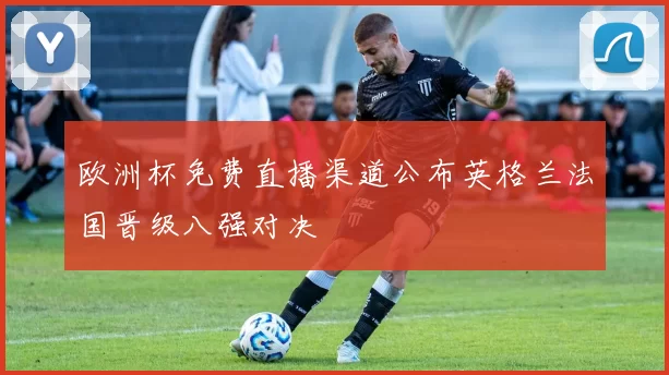 欧洲杯免费直播渠道公布英格兰法国晋级八强对决