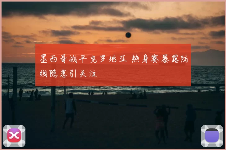 墨西哥战平克罗地亚 热身赛暴露防线隐患引关注