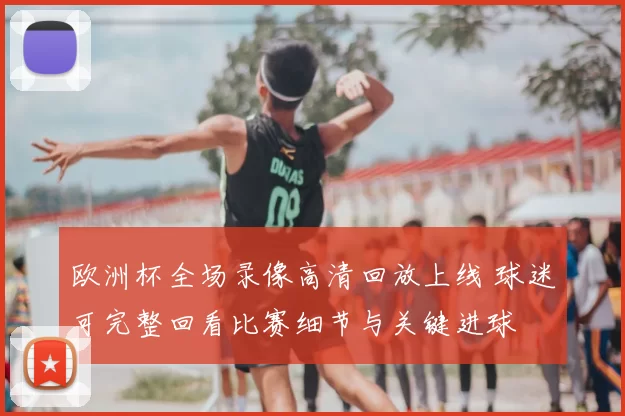 欧洲杯全场录像高清回放上线 球迷可完整回看比赛细节与关键进球