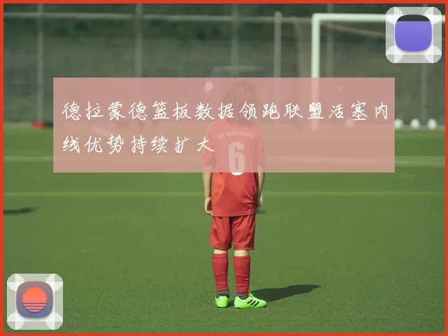 德拉蒙德篮板数据领跑联盟活塞内线优势持续扩大