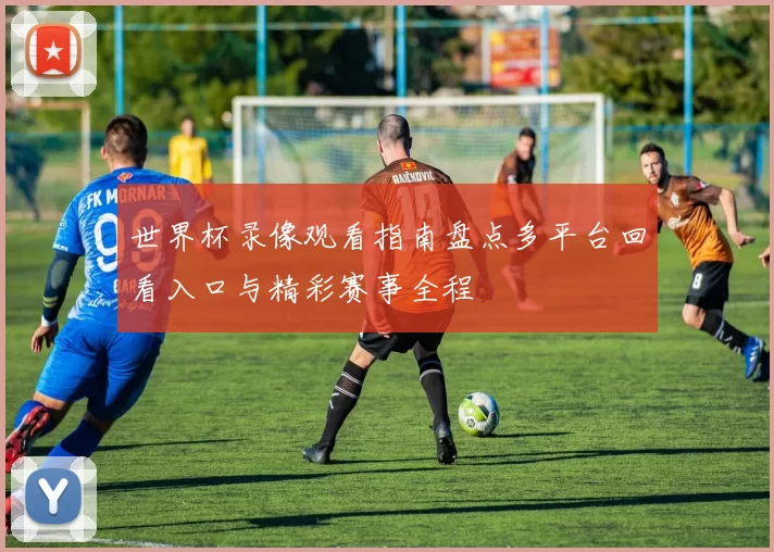 世界杯录像观看指南盘点多平台回看入口与精彩赛事全程