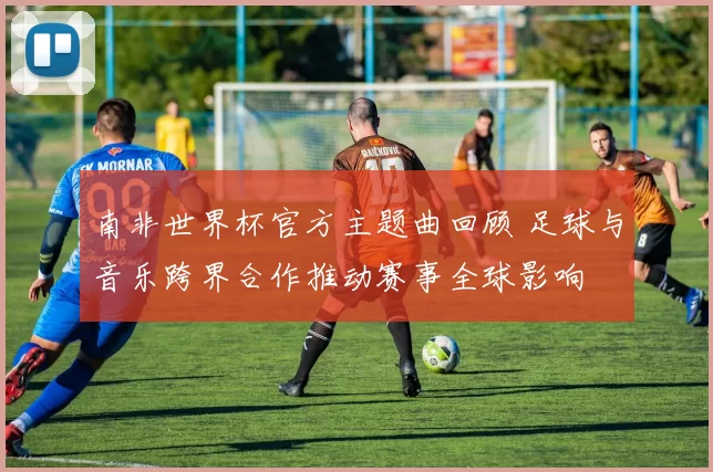 南非世界杯官方主题曲回顾 足球与音乐跨界合作推动赛事全球影响