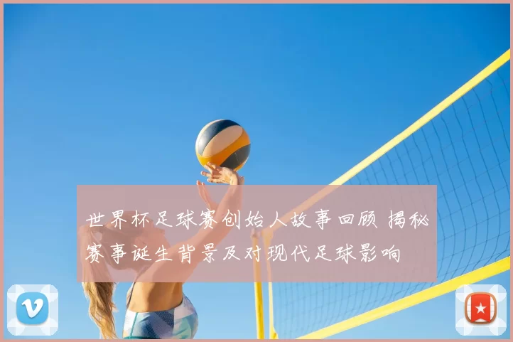 世界杯足球赛创始人故事回顾 揭秘赛事诞生背景及对现代足球影响