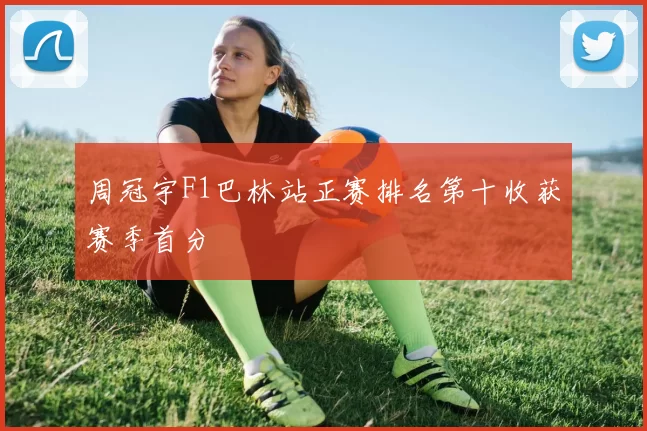 周冠宇F1巴林站正赛排名第十收获赛季首分