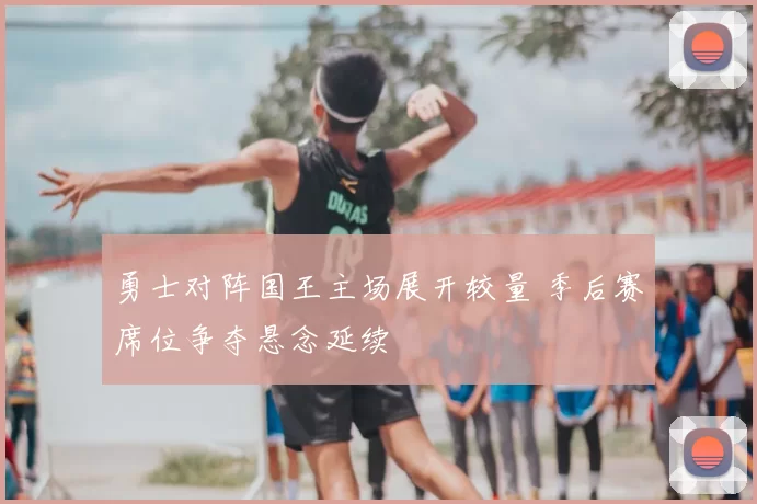 勇士对阵国王主场展开较量 季后赛席位争夺悬念延续