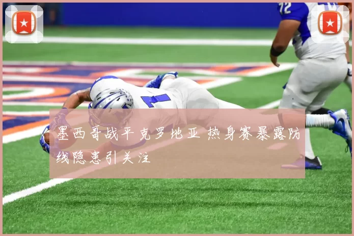 墨西哥战平克罗地亚 热身赛暴露防线隐患引关注