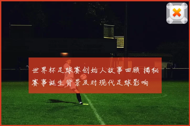 世界杯足球赛创始人故事回顾 揭秘赛事诞生背景及对现代足球影响