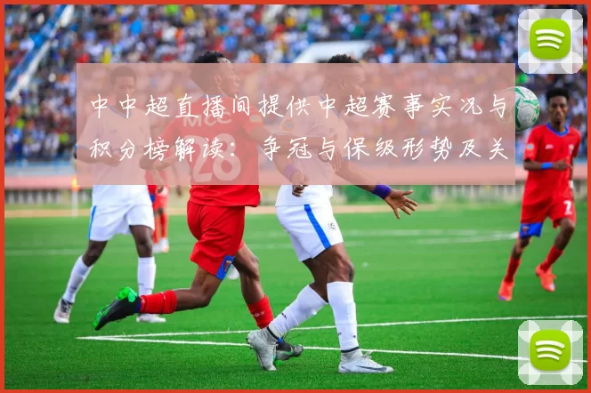 中中超直播间提供中超赛事实况与积分榜解读：争冠与保级形势及关键比赛看点