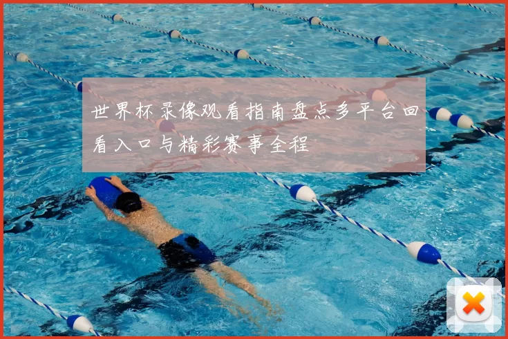 世界杯录像观看指南盘点多平台回看入口与精彩赛事全程