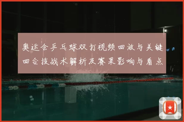 奥运会乒乓球双打视频回放与关键回合技战术解析及赛果影响与看点