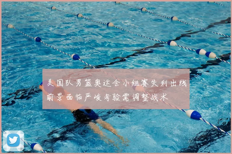 美国队男篮奥运会小组赛失利出线前景面临严峻考验需调整战术