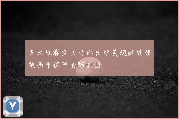 五大联赛实力对比出炉英超继续领跑西甲德甲紧随其后