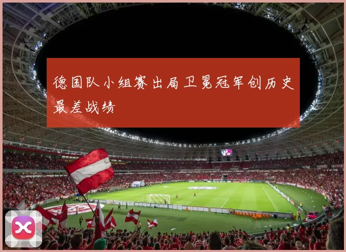 德国队小组赛出局卫冕冠军创历史最差战绩