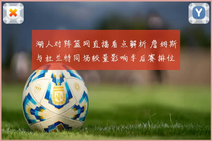 湖人对阵篮网直播看点解析 詹姆斯与杜兰特同场较量影响季后赛排位