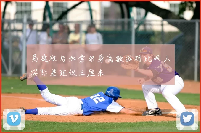 易建联与加索尔身高数据对比两人实际差距仅三厘米