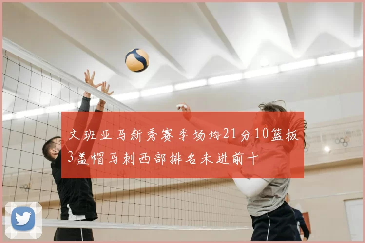 文班亚马新秀赛季场均21分10篮板3盖帽马刺西部排名未进前十