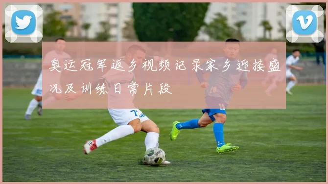 奥运冠军返乡视频记录家乡迎接盛况及训练日常片段