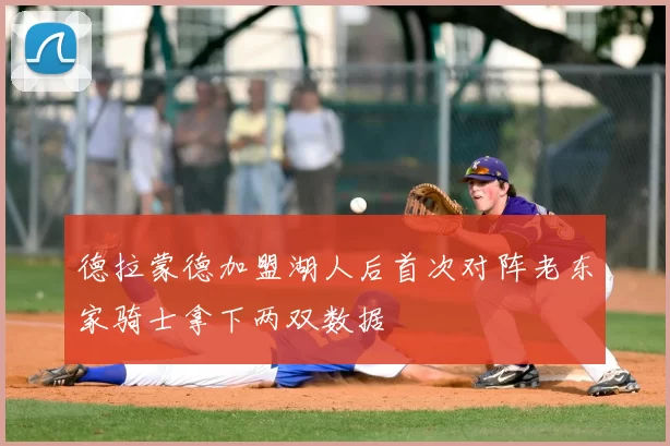 德拉蒙德加盟湖人后首次对阵老东家骑士拿下两双数据