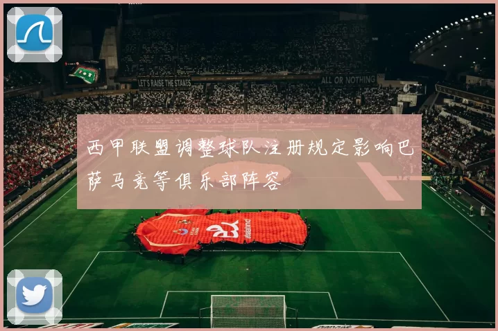 西甲联盟调整球队注册规定影响巴萨马竞等俱乐部阵容