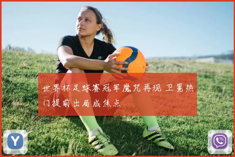 世界杯足球赛冠军魔咒再现 卫冕热门提前出局成焦点