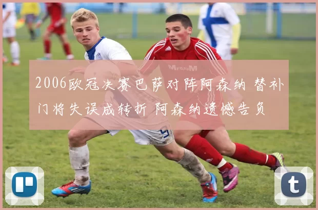 2006欧冠决赛巴萨对阵阿森纳 替补门将失误成转折 阿森纳遗憾告负