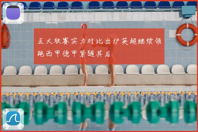 五大联赛实力对比出炉英超继续领跑西甲德甲紧随其后