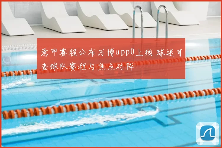 意甲赛程公布万博app0上线 球迷可查球队赛程与焦点对阵