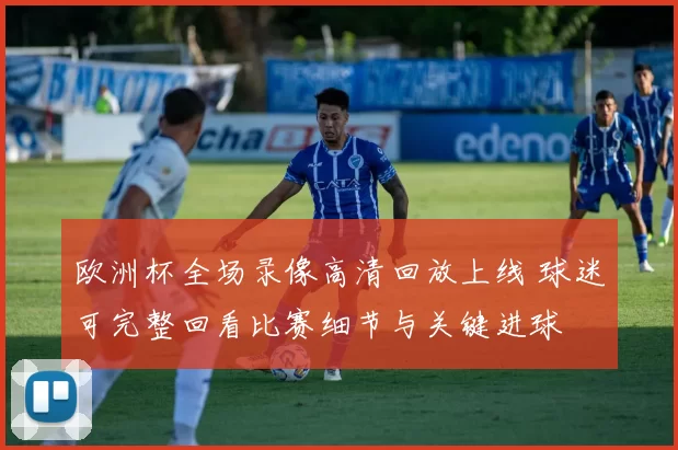 欧洲杯全场录像高清回放上线 球迷可完整回看比赛细节与关键进球