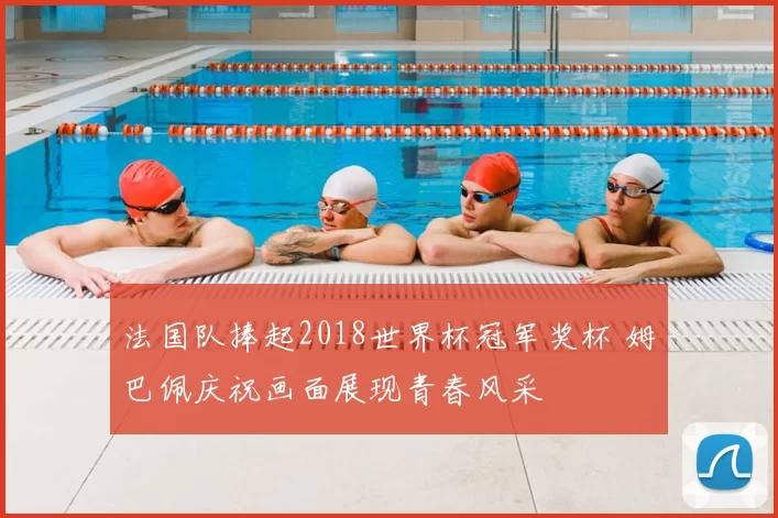 法国队捧起2018世界杯冠军奖杯 姆巴佩庆祝画面展现青春风采