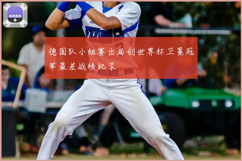 德国队小组赛出局创世界杯卫冕冠军最差战绩纪录