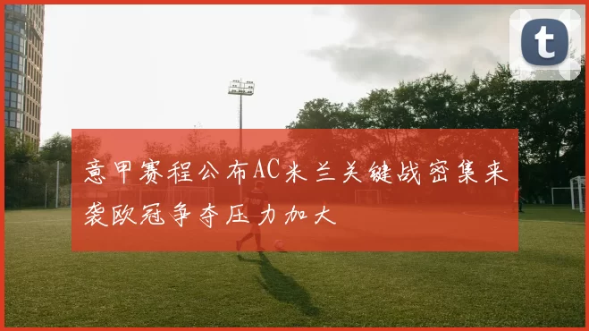 意甲赛程公布AC米兰关键战密集来袭欧冠争夺压力加大