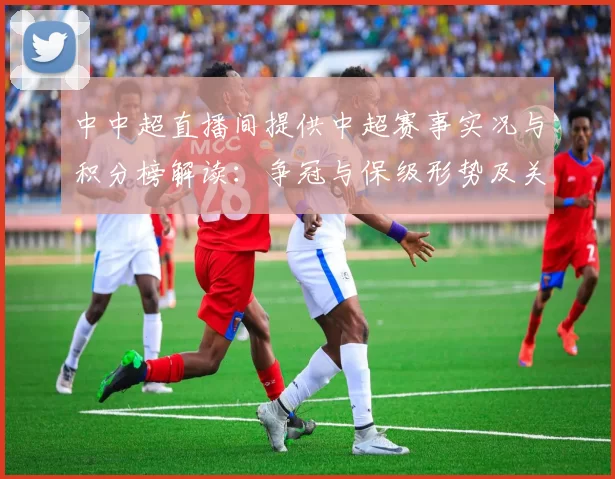 中中超直播间提供中超赛事实况与积分榜解读：争冠与保级形势及关键比赛看点