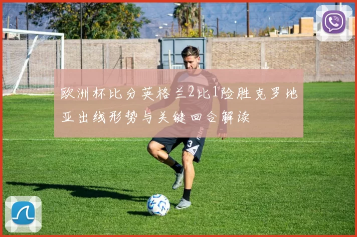 欧洲杯比分英格兰2比1险胜克罗地亚出线形势与关键回合解读