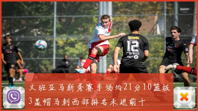 文班亚马新秀赛季场均21分10篮板3盖帽马刺西部排名未进前十
