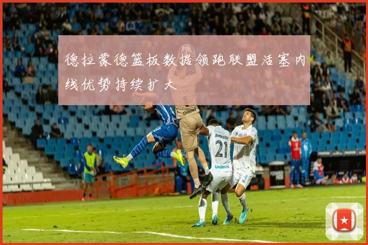 德拉蒙德篮板数据领跑联盟活塞内线优势持续扩大