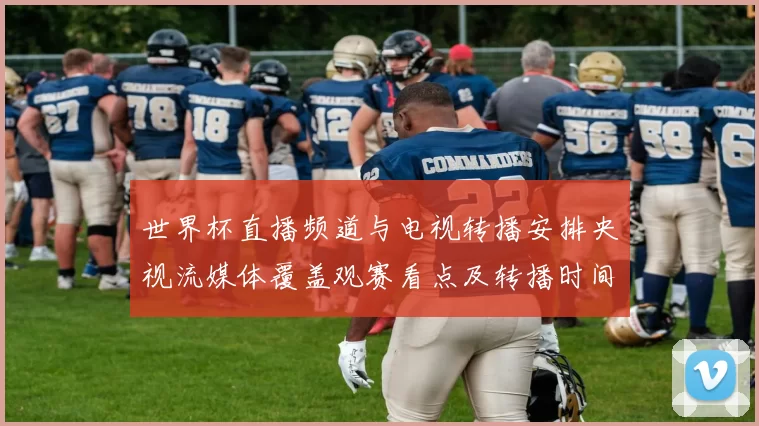 世界杯直播频道与电视转播安排央视流媒体覆盖观赛看点及转播时间表