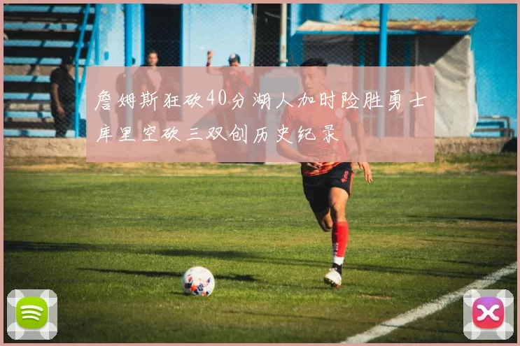 詹姆斯狂砍40分湖人加时险胜勇士库里空砍三双创历史纪录