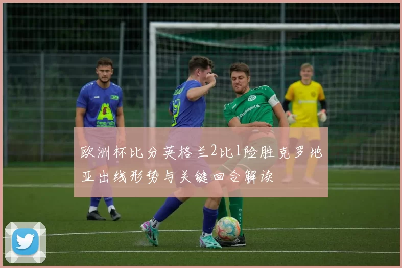 欧洲杯比分英格兰2比1险胜克罗地亚出线形势与关键回合解读