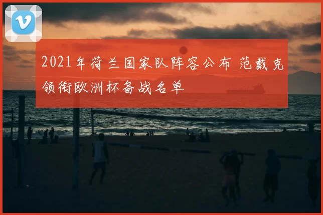 2021年荷兰国家队阵容公布 范戴克领衔欧洲杯备战名单