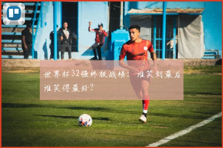 世界杯32强终极战绩:谁笑到最后谁笑得最好?