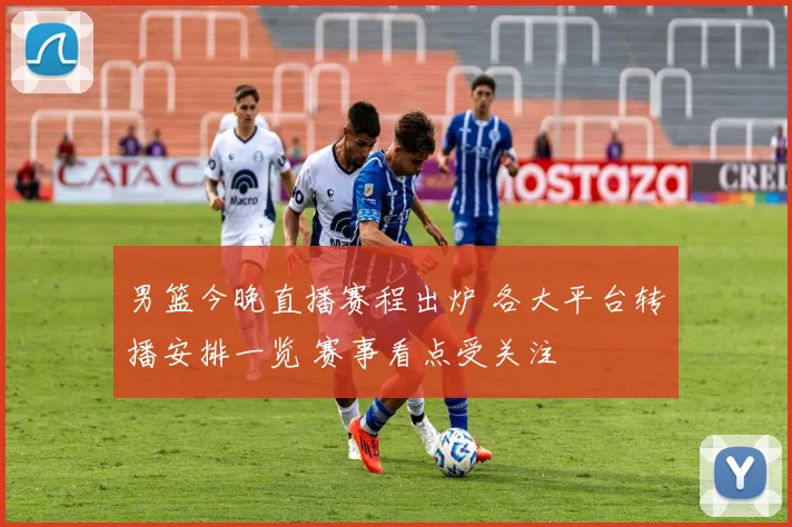 男篮今晚直播赛程出炉 各大平台转播安排一览 赛事看点受关注