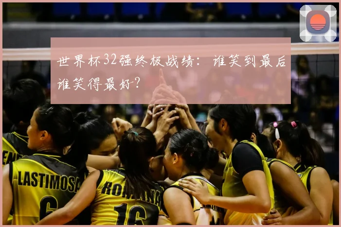 世界杯32强终极战绩：谁笑到最后谁笑得最好？