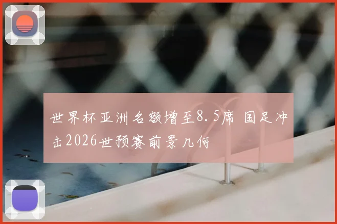 世界杯亚洲名额增至8.5席 国足冲击2026世预赛前景几何