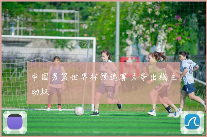 中国男篮世界杯预选赛力争出线主动权
